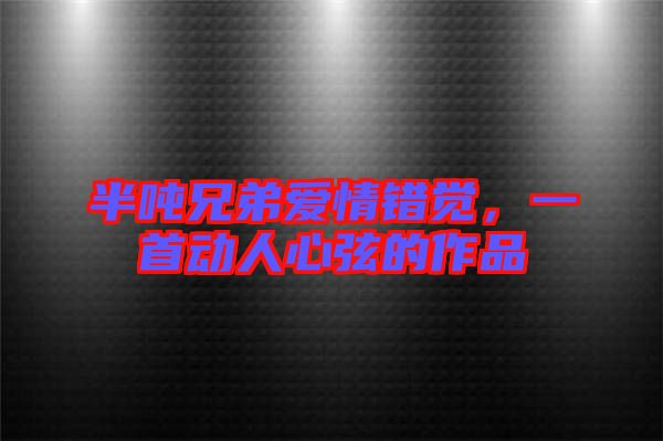 半噸兄弟愛情錯覺，一首動人心弦的作品