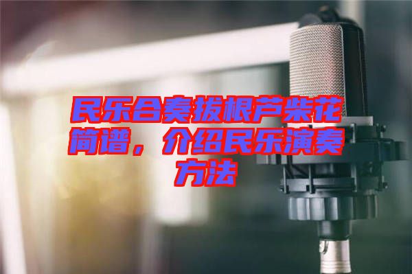 民樂合奏拔根蘆柴花簡譜，介紹民樂演奏方法