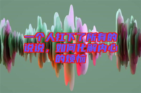 一個(gè)人扛下了所有的說(shuō)說(shuō)，如何化解內(nèi)心的煩惱