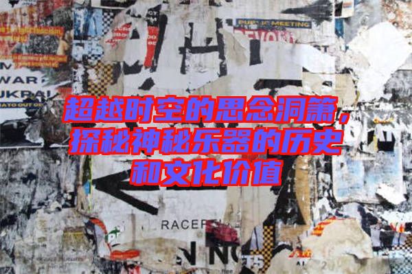超越時(shí)空的思念洞簫，探秘神秘樂器的歷史和文化價(jià)值