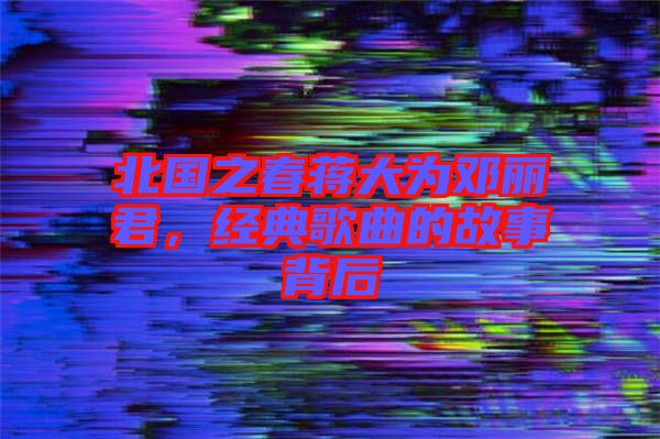 北國之春蔣大為鄧麗君，經(jīng)典歌曲的故事背后