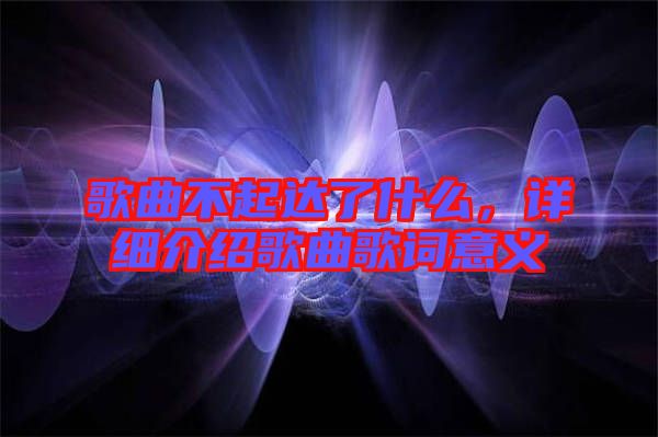歌曲不起達(dá)了什么，詳細(xì)介紹歌曲歌詞意義
