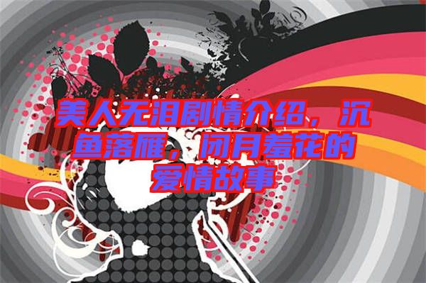 美人無淚劇情介紹，沉魚落雁，閉月羞花的愛情故事