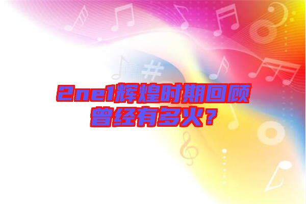 2ne1輝煌時期回顧曾經(jīng)有多火？