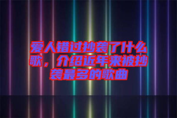 愛人錯(cuò)過抄襲了什么歌，介紹近年來被抄襲最多的歌曲