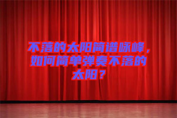 不落的太陽簡譜詠峰，如何簡單彈奏不落的太陽？