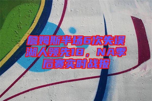 詹姆斯半場(chǎng)6次失誤湖人領(lǐng)先18，NA季后賽實(shí)時(shí)戰(zhàn)報(bào)