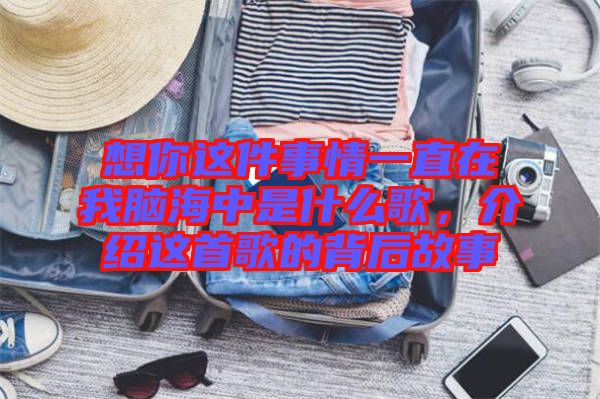 想你這件事情一直在我腦海中是什么歌，介紹這首歌的背后故事