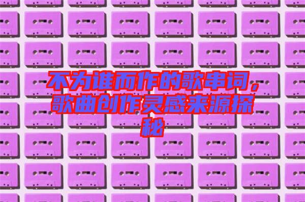 不為誰(shuí)而作的歌串詞，歌曲創(chuàng)作靈感來(lái)源探秘