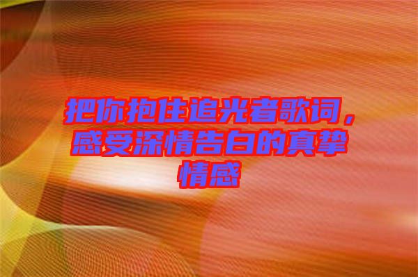 把你抱住追光者歌詞，感受深情告白的真摯情感