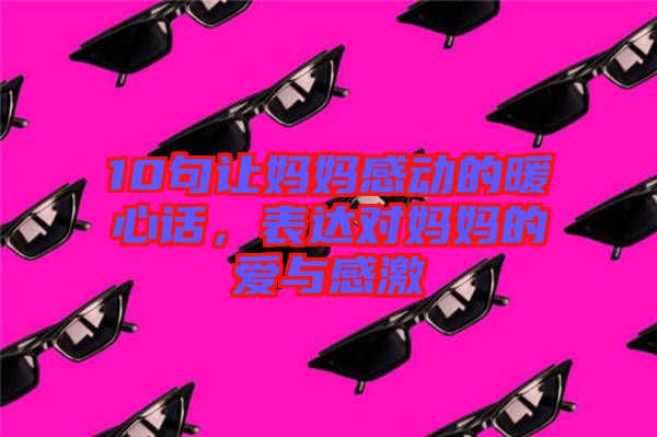 10句讓媽媽感動(dòng)的暖心話，表達(dá)對(duì)媽媽的愛(ài)與感激