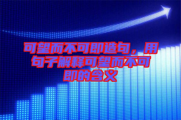 可望而不可即造句，用句子解釋可望而不可即的含義