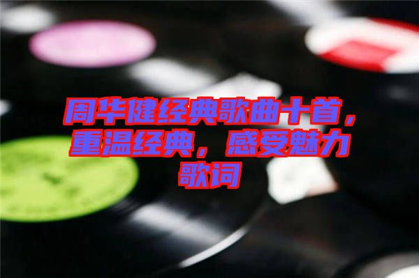 周華健經(jīng)典歌曲十首，重溫經(jīng)典，感受魅力歌詞
