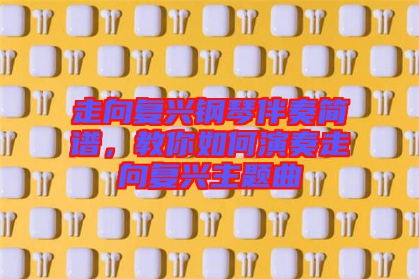 走向復(fù)興鋼琴伴奏簡譜，教你如何演奏走向復(fù)興主題曲