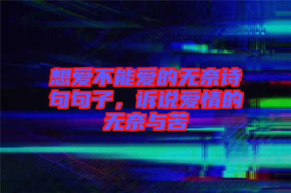 想愛不能愛的無奈詩句句子，訴說愛情的無奈與苦