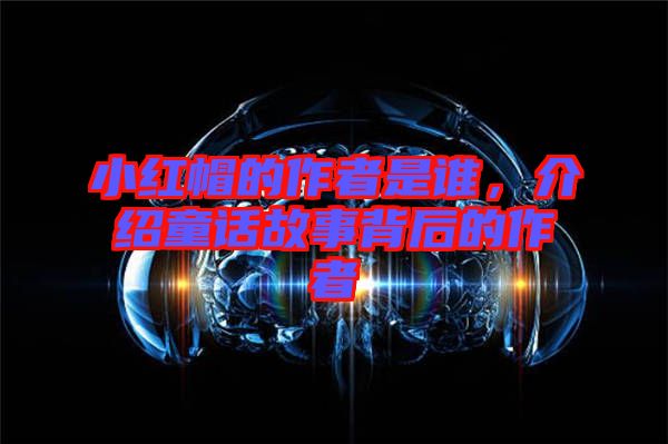 小紅帽的作者是誰(shuí)，介紹童話(huà)故事背后的作者