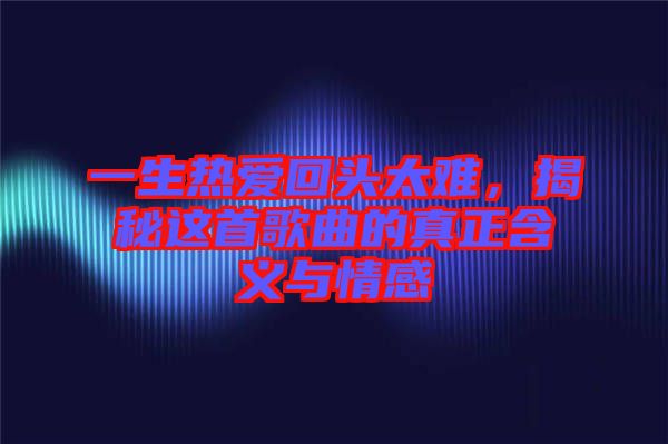 一生熱愛回頭太難，揭秘這首歌曲的真正含義與情感