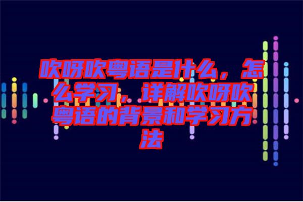 吹呀吹粵語是什么，怎么學習，詳解吹呀吹粵語的背景和學習方法