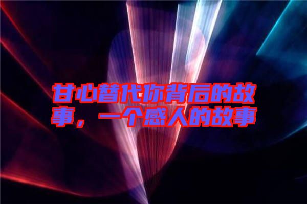 甘心替代你背后的故事，一個(gè)感人的故事