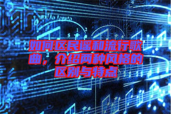 如何區(qū)民謠和流行歌曲，介紹兩種風(fēng)格的區(qū)別與特點(diǎn)