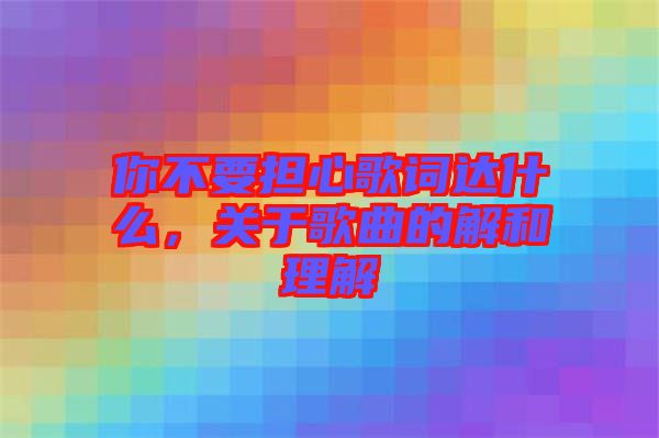 你不要擔心歌詞達什么，關于歌曲的解和理解
