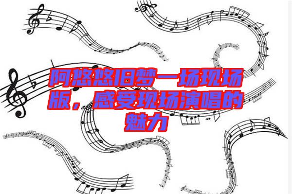 阿悠悠舊夢一場現(xiàn)場版，感受現(xiàn)場演唱的魅力