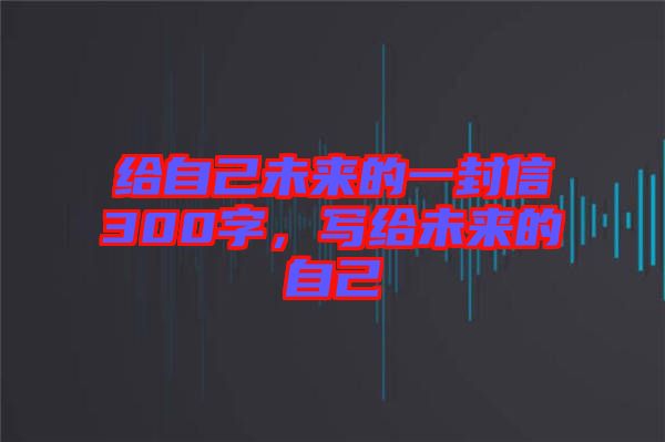 給自己未來的一封信300字，寫給未來的自己