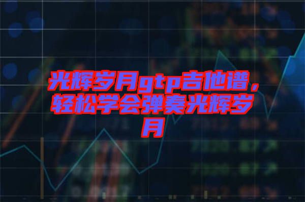 光輝歲月gtp吉他譜，輕松學會彈奏光輝歲月