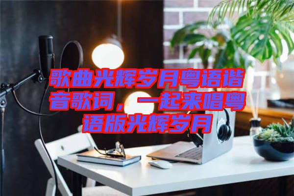 歌曲光輝歲月粵語諧音歌詞，一起來唱粵語版光輝歲月