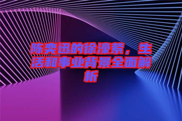 陳奕迅的徐濠縈，生活和事業(yè)背景全面解析