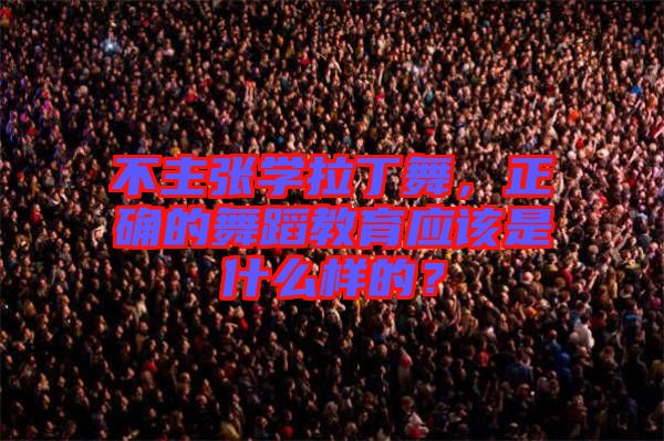 不主張學拉丁舞，正確的舞蹈教育應該是什么樣的？