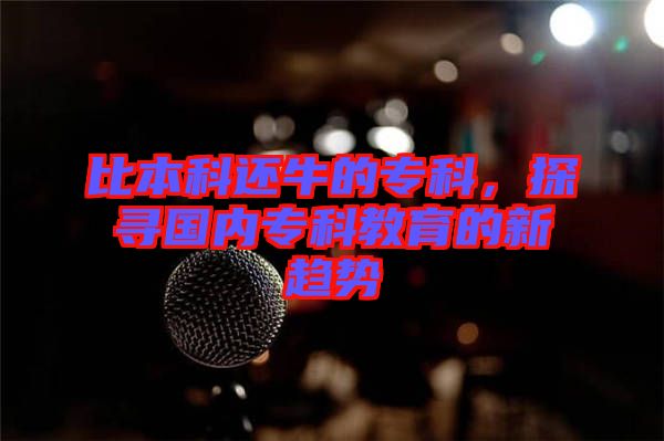 比本科還牛的?？疲綄鴥?nèi)?？平逃男纶厔?shì)