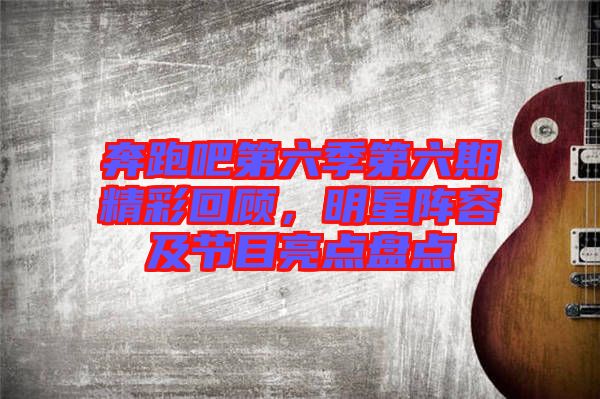 奔跑吧第六季第六期精彩回顧，明星陣容及節(jié)目亮點(diǎn)盤點(diǎn)
