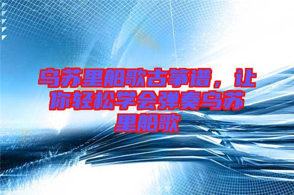 烏蘇里船歌古箏譜，讓你輕松學(xué)會(huì)彈奏烏蘇里船歌