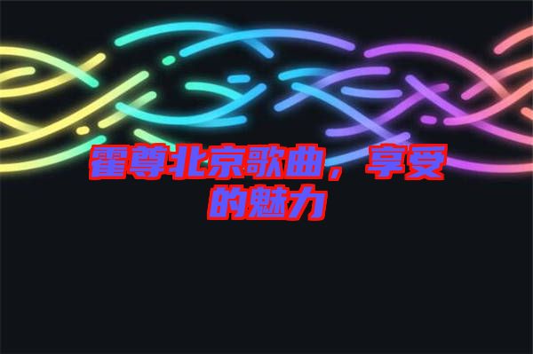 霍尊北京歌曲，享受的魅力