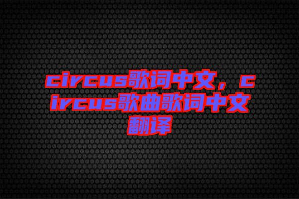 circus歌詞中文，circus歌曲歌詞中文翻譯