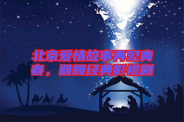 北京愛(ài)情故事再見(jiàn)青春，回顧經(jīng)典影視劇