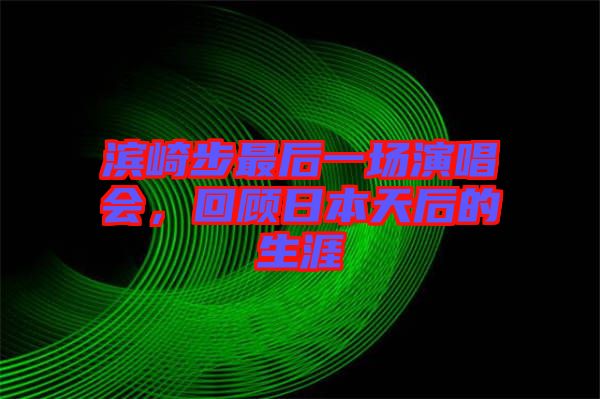 濱崎步最后一場演唱會(huì)，回顧日本天后的生涯
