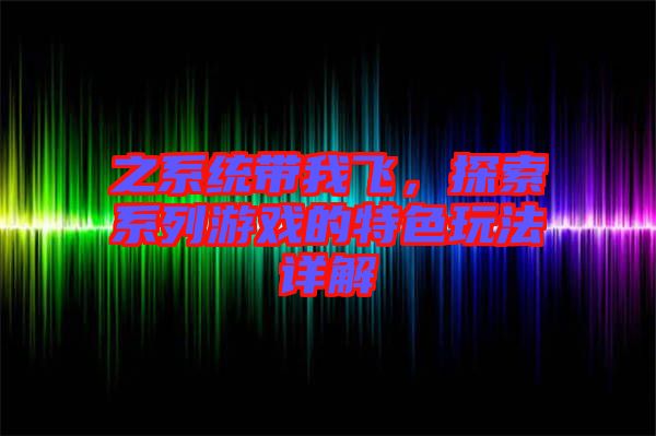 之系統(tǒng)帶我飛，探索系列游戲的特色玩法詳解
