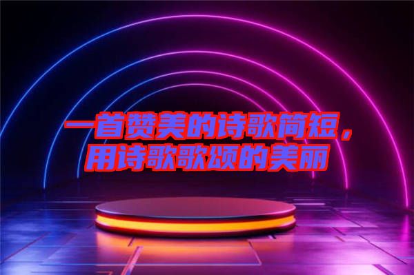 一首贊美的詩(shī)歌簡(jiǎn)短，用詩(shī)歌歌頌的美麗