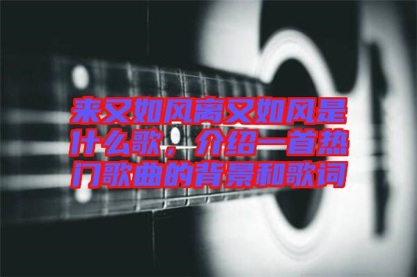 來又如風(fēng)離又如風(fēng)是什么歌，介紹一首熱門歌曲的背景和歌詞