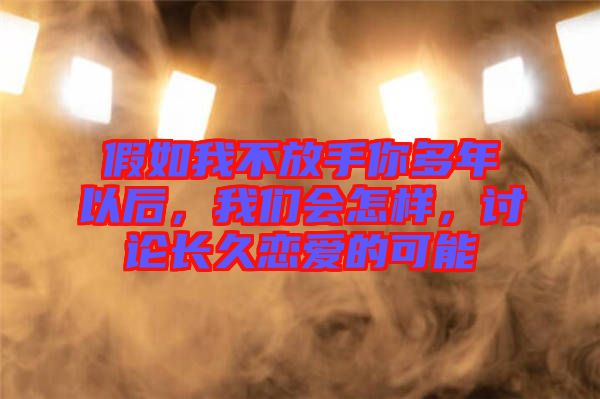 假如我不放手你多年以后，我們會(huì)怎樣，討論長(zhǎng)久戀愛(ài)的可能