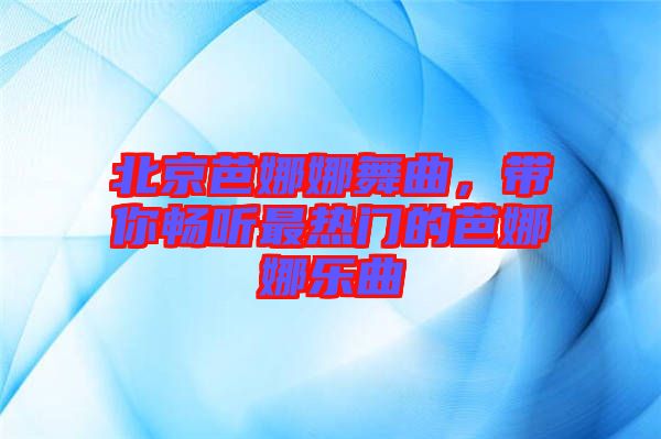 北京芭娜娜舞曲，帶你暢聽最熱門的芭娜娜樂曲