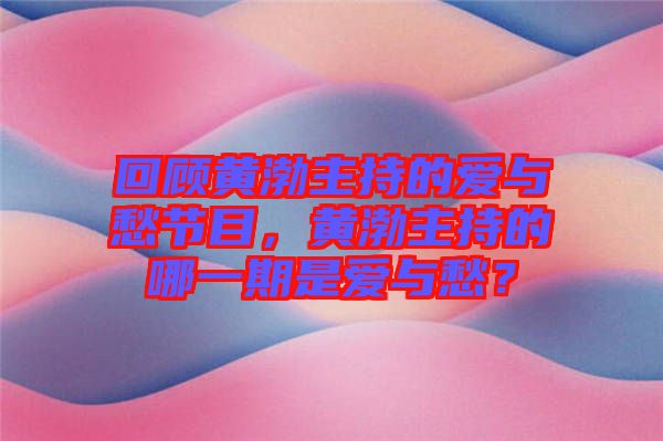 回顧黃渤主持的愛與愁節(jié)目，黃渤主持的哪一期是愛與愁？