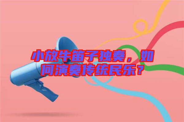 小放牛笛子獨(dú)奏，如何演奏傳統(tǒng)民樂？