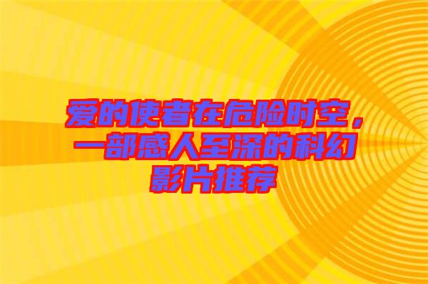 愛的使者在危險時空，一部感人至深的科幻影片推薦