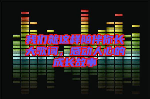 我們就這樣陪伴你長大歌詞，感動(dòng)人心的成長故事