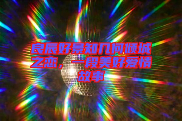 良辰好景知幾何傾城之戀，一段美好愛(ài)情故事