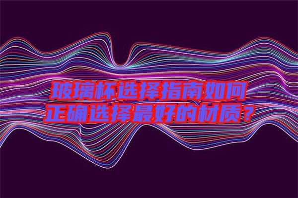 玻璃杯選擇指南如何正確選擇最好的材質(zhì)？
