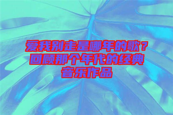 愛我別走是哪年的歌？回顧那個(gè)年代的經(jīng)典音樂作品
